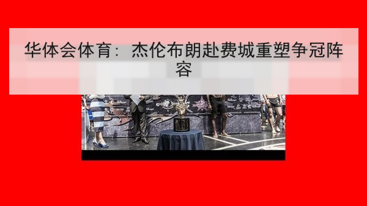 华体会体育: 杰伦布朗赴费城重塑争冠阵容