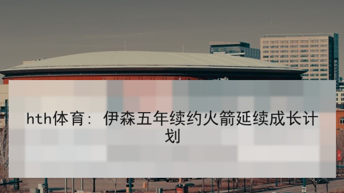 hth体育: 伊森五年续约火箭延续成长计划
