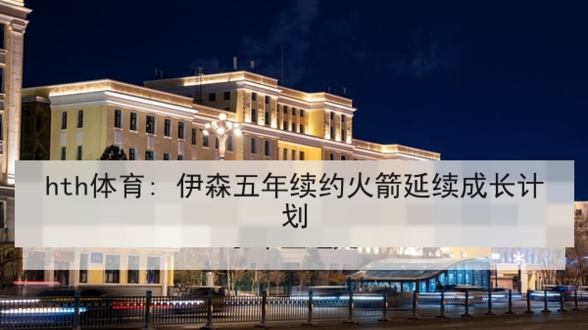 hth体育: 伊森五年续约火箭延续成长计划