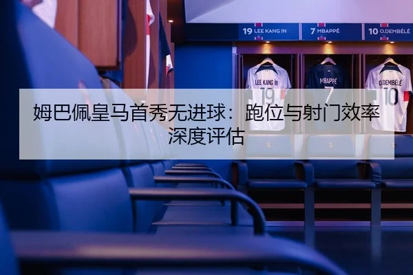 姆巴佩皇马首秀无进球：跑位与射门效率深度评估