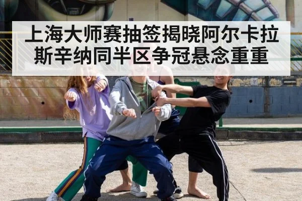 上海大师赛抽签揭晓阿尔卡拉斯辛纳同半区争冠悬念重重