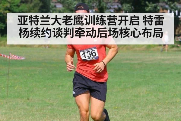 亚特兰大老鹰训练营开启 特雷杨续约谈判牵动后场核心布局